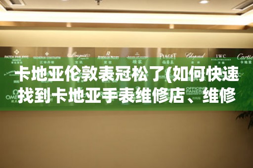 卡地亚伦敦表冠松了(如何快速找到卡地亚手表维修店、维修费用等问题)。