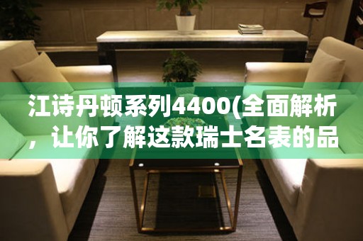 江诗丹顿系列4400(全面解析，让你了解这款瑞士名表的品质与价值)