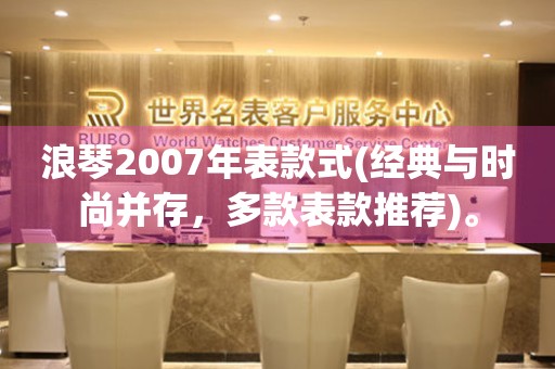 浪琴2007年表款式(经典与时尚并存，多款表款推荐)。