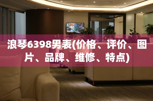 浪琴6398男表(价格、评价、图片、品牌、维修、特点)