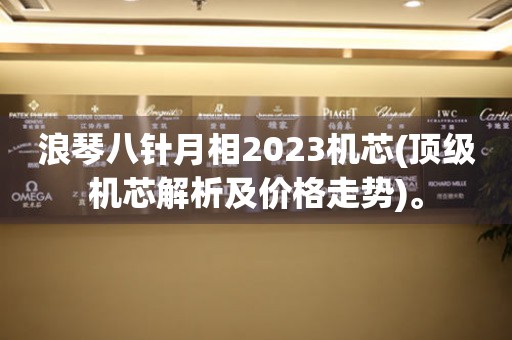 浪琴八针月相2023机芯(顶级机芯解析及价格走势)。