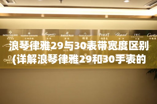 浪琴律雅29与30表带宽度区别(详解浪琴律雅29和30手表的表带宽度及差异)