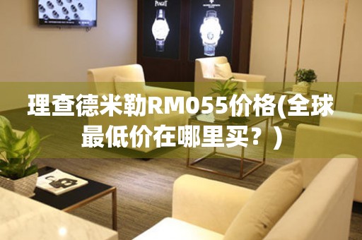 理查德米勒RM055价格(全球最低价在哪里买？)