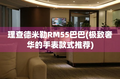 理查德米勒RM55巴巴(极致奢华的手表款式推荐)