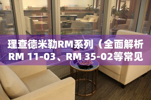 理查德米勒RM系列（全面解析RM 11-03、RM 35-02等常见款式）