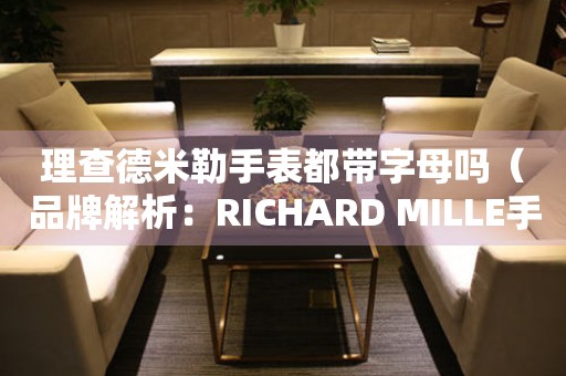 理查德米勒手表都带字母吗（品牌解析：RICHARD MILLE手表的设计与创新）