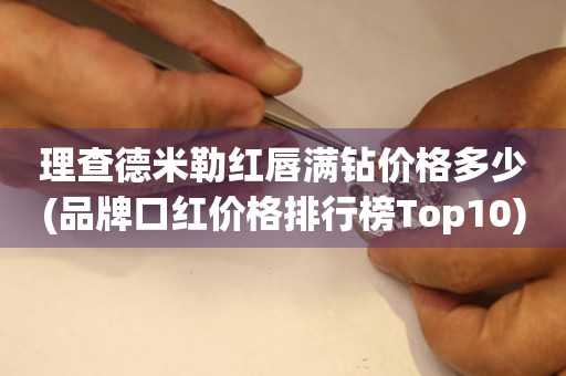 理查德米勒红唇满钻价格多少(品牌口红价格排行榜Top10)