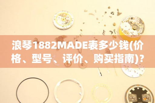 浪琴1882MADE表多少钱(价格、型号、评价、购买指南)？