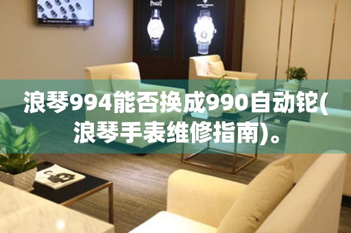 浪琴994能否换成990自动铊(浪琴手表维修指南)。