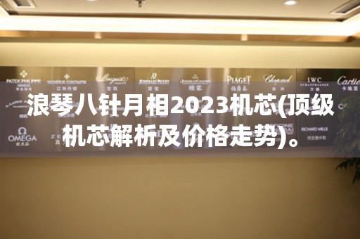 浪琴八针月相2023机芯(顶级机芯解析及价格走势)。