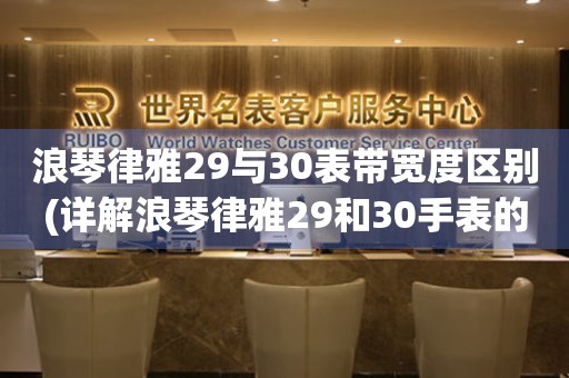 浪琴律雅29与30表带宽度区别(详解浪琴律雅29和30手表的表带宽度及差异)