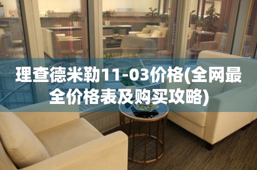 理查德米勒11-03价格(全网最全价格表及购买攻略)