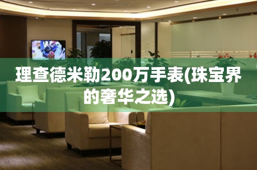 理查德米勒200万手表(珠宝界的奢华之选)