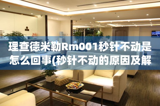 理查德米勒Rm001秒针不动是怎么回事(秒针不动的原因及解决方法)