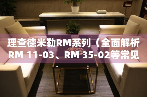 理查德米勒RM系列（全面解析RM 11-03、RM 35-02等常见款式）