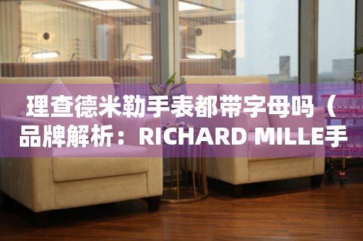 理查德米勒手表都带字母吗（品牌解析：RICHARD MILLE手表的设计与创新）