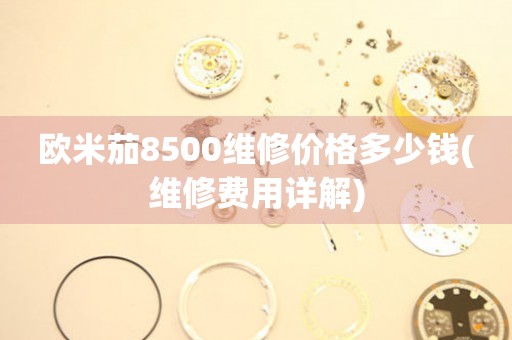 欧米茄8500维修价格多少钱(维修费用详解)