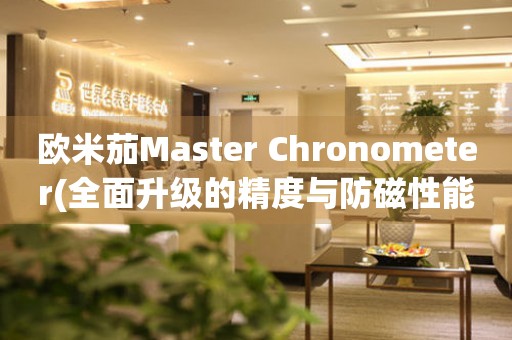 欧米茄Master Chronometer(全面升级的精度与防磁性能)