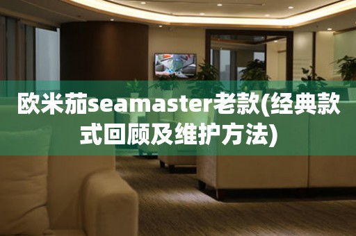 欧米茄seamaster老款(经典款式回顾及维护方法)