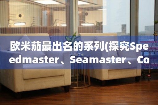 欧米茄最出名的系列(探究Speedmaster、Seamaster、Constellation三大系列)