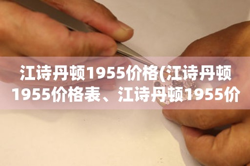 江诗丹顿1955价格(江诗丹顿1955价格表、江诗丹顿1955价格多少、江诗丹顿1955价格走势)