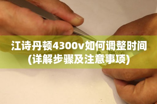 江诗丹顿4300v如何调整时间(详解步骤及注意事项)