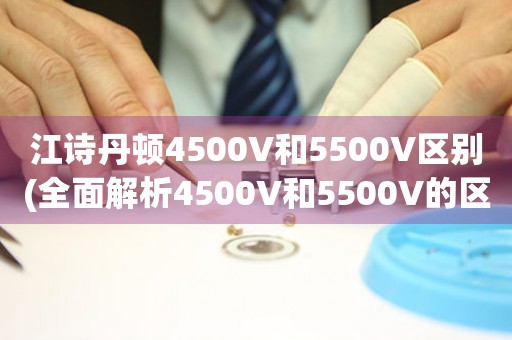 江诗丹顿4500V和5500V区别(全面解析4500V和5500V的区别和优劣)