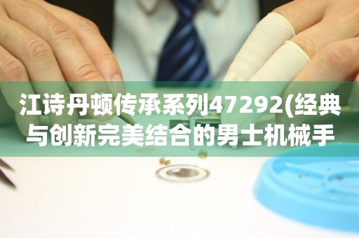 江诗丹顿传承系列47292(经典与创新完美结合的男士机械手表)