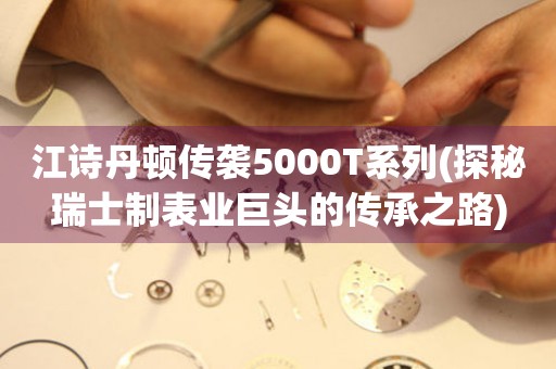 江诗丹顿传袭5000T系列(探秘瑞士制表业巨头的传承之路)