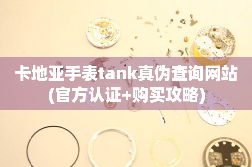 卡地亚手表tank真伪查询网站(官方认证+购买攻略)