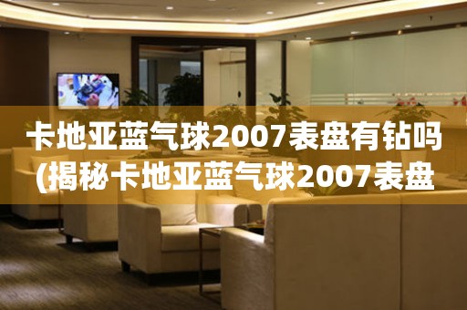 卡地亚蓝气球2007表盘有钻吗(揭秘卡地亚蓝气球2007表盘的奢华设计)