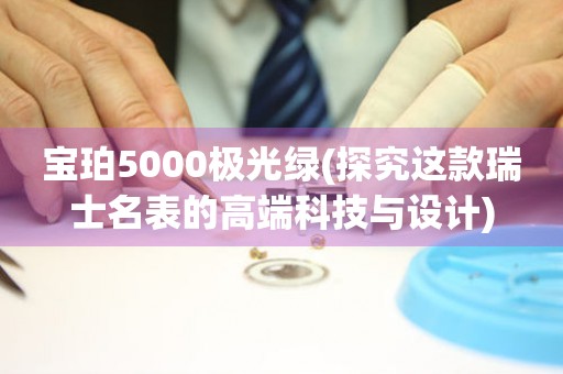 宝珀5000极光绿(探究这款瑞士名表的高端科技与设计)