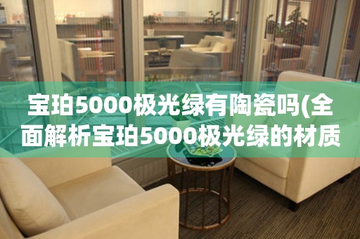 宝珀5000极光绿有陶瓷吗(全面解析宝珀5000极光绿的材质与工艺)