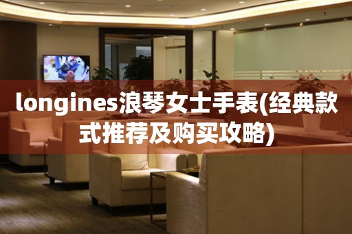 longines浪琴女士手表(经典款式推荐及购买攻略)