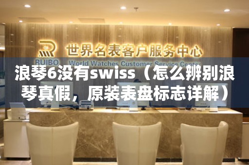 浪琴6没有swiss（怎么辨别浪琴真假，原装表盘标志详解）