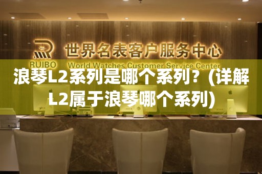 浪琴L2系列是哪个系列？(详解L2属于浪琴哪个系列)