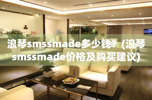 浪琴smssmade多少钱？(浪琴smssmade价格及购买建议)