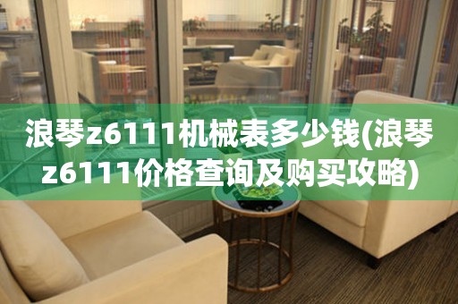 浪琴z6111机械表多少钱(浪琴z6111价格查询及购买攻略)