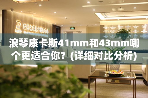 浪琴康卡斯41mm和43mm哪个更适合你？(详细对比分析)