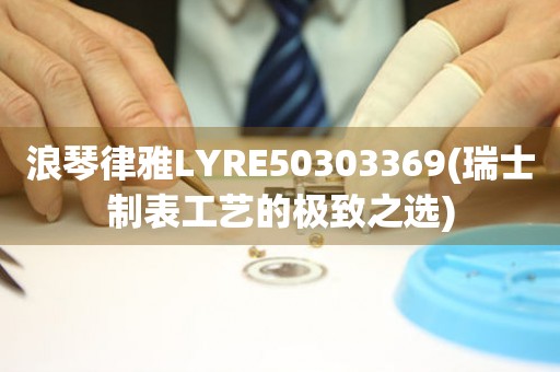 浪琴律雅LYRE50303369(瑞士制表工艺的极致之选)