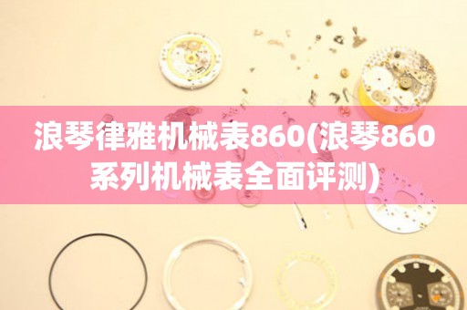 浪琴律雅机械表860(浪琴860系列机械表全面评测)