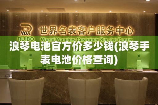 浪琴电池官方价多少钱(浪琴手表电池价格查询)