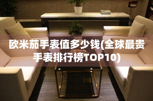 欧米茄手表值多少钱(全球最贵手表排行榜TOP10)