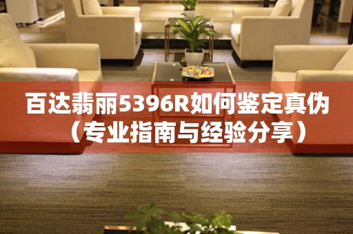 百达翡丽5396R如何鉴定真伪（专业指南与经验分享）