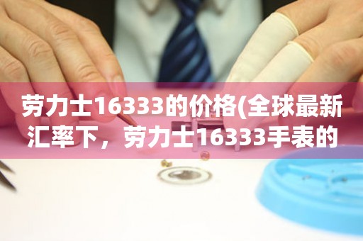 劳力士16333的价格(全球最新汇率下，劳力士16333手表的实时报价)