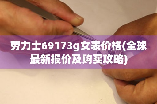 劳力士69173g女表价格(全球最新报价及购买攻略)