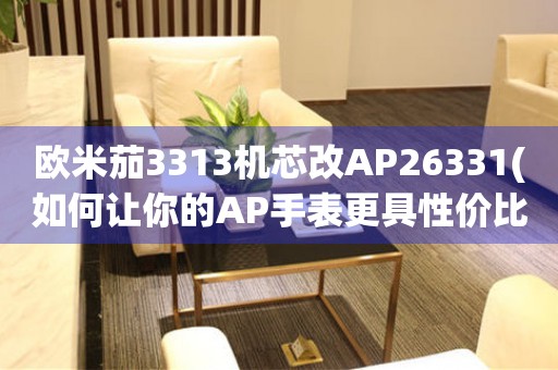 欧米茄3313机芯改AP26331(如何让你的AP手表更具性价比)