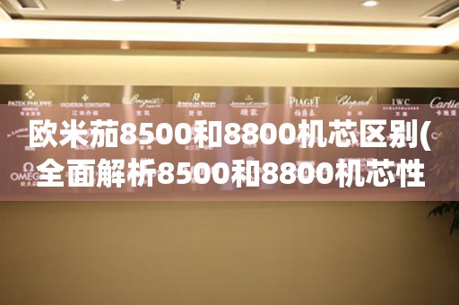 欧米茄8500和8800机芯区别(全面解析8500和8800机芯性能、价格、使用体验对比)