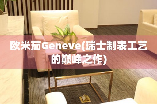 欧米茄Geneve(瑞士制表工艺的巅峰之作)