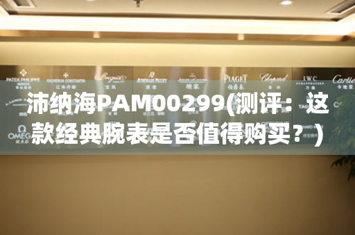 沛纳海PAM00299(测评：这款经典腕表是否值得购买？)